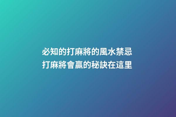 必知的打麻將的風水禁忌 打麻將會贏的秘訣在這里